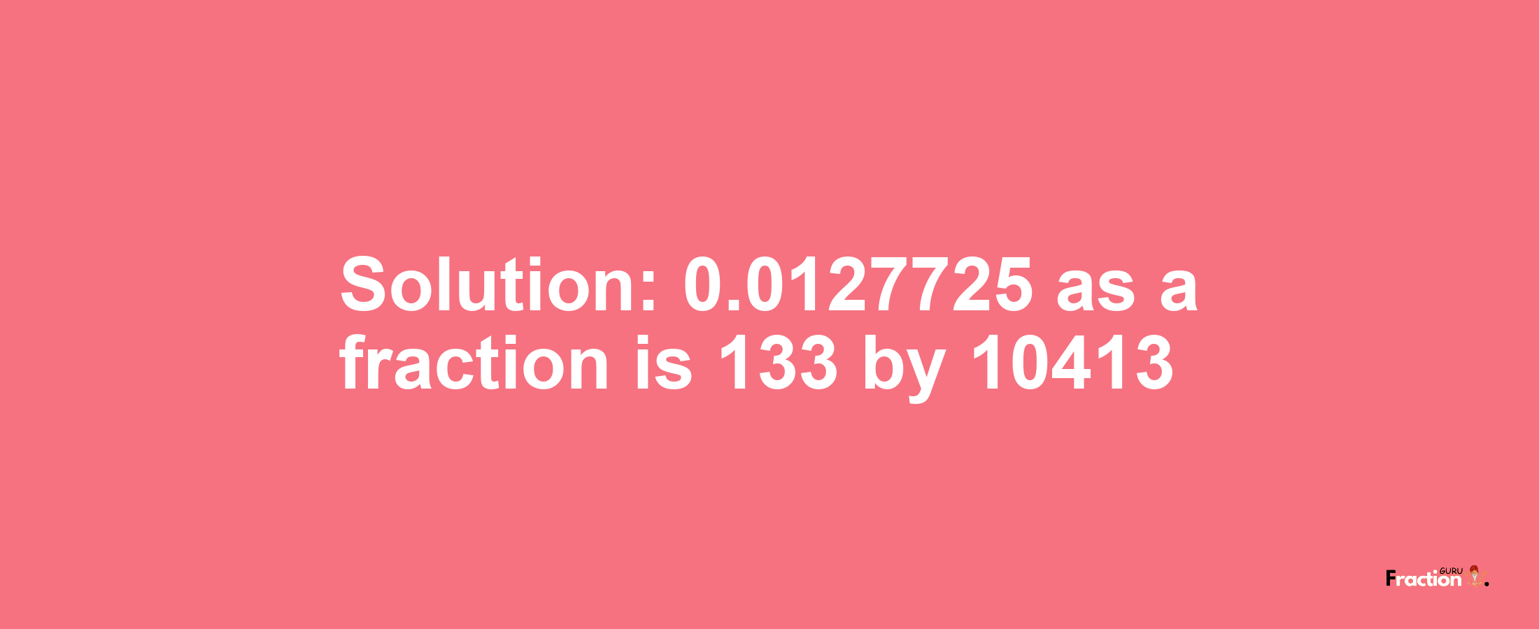 Solution:0.0127725 as a fraction is 133/10413